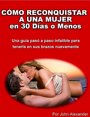 Cómo Reconquistar a Una Mujer en 30 Días o Menos: Una guía paso a paso, infalible,  para tenerla en sus brazos nuevamente (Spanish Edition)