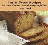 Tasty Bread Recipes: Another down-to-earth easy to follow recipe book
