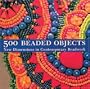 500 Beaded Objects: New Dimensions in Contemporary Beadwork
