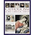 The Illustrated History of Catholicism & the Catholic Saints: A Comprehensive Account of the History, Philosophy and Practice of Catholic Christianity and a Guide to the Most Significant Saints
