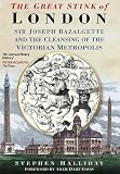 The great stink of London : Sir Joseph Bazalgette and the cleansing of the Victorian capital