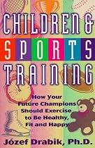Children and Sports Training: How your Future Champions Should Exercise to Be Healthy, Fit and Happy