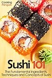 Sushi 101: The Fundamental Ingredients, Techniques and Concepts of Sushi