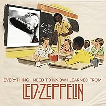 Everything I Need to Know I Learned From Led Zeppelin: Classic Rock Wisdom from the Greatest Band of All Time