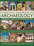 A practical handbook of archaeology : a beginner's guide to unearthing the past : an invaluable tool for amateur archaeologists with 300 step-by-step photographs, maps and illustrations from excavatio