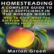 A Complete Guide to Self Sufficiency in the Modern World: How to Grow What You Eat from the Garden for Healthy Homesteading | [Marlon Green]