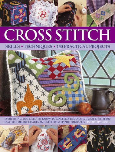Cross Stitch: Skills, Techniques, 150 Practical Projects: Everything you need to know to master a decorative craft, with 600 easy-to-follow charts and step-by-step photographs [Paperback]