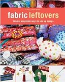Fabric Leftovers: Simple, Adaptable Ways to Use up Scraps