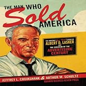 The Man Who Sold America: The Amazing but True Story of Albert D. Lasker and the Creation of the Advertising Century | [Jeffrey L. Cruikshank, Arthur W. Schultz]