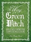 The Way of the Green Witch: Rituals, Spells, And Practices to Bring You Back to Nature