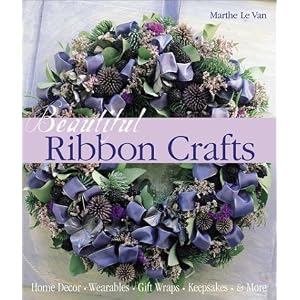 Beautiful Ribbon Crafts: Home Decor * Wearables * Gift Wraps * Keepsakes * & More