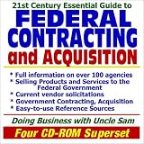 21st Century Essential Guide to Federal Contracting and Acquisition - Doing Business with the Government, Selling Products and Services, Vendor and Contractor ... reference Sources (Four CD-ROM Superset)