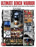Ultimate Bench Warrior: How to Design, Build, and Modify Custom Guitar and Bass Amps