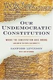 Our Undemocratic Constitution: Where the Constitution Goes Wrong (And How We the People Can Correct It)