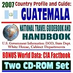 2007 Country Profile and Guide to Guatemala - National Travel Guidebook and Handbook - 1954 Coup, CAFTA, Business, USAID, Trade, Agriculture (Two CD-ROM Set) book cover