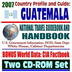 2007 Country Profile and Guide to Guatemala - National Travel Guidebook and Handbook - 1954 Coup, CAFTA, Business, USAID, Trade, Agriculture (Two CD-ROM Set): U.S. Government