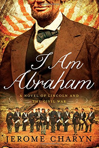 I Am Abraham: A Novel of Lincoln and the Civil War