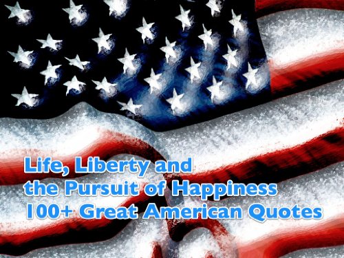 Life, Liberty, and the Pursuit of Happiness: 100+ Great American Quotes