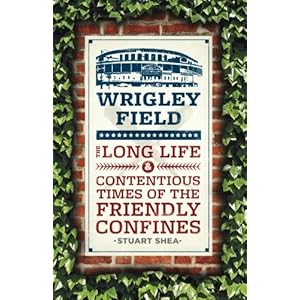 Wrigley Field: The Long Life and Contentious Times of the Friendly Confines