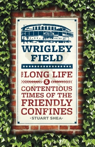 Wrigley Field: The Long Life and Contentious Times of the Friendly Confines