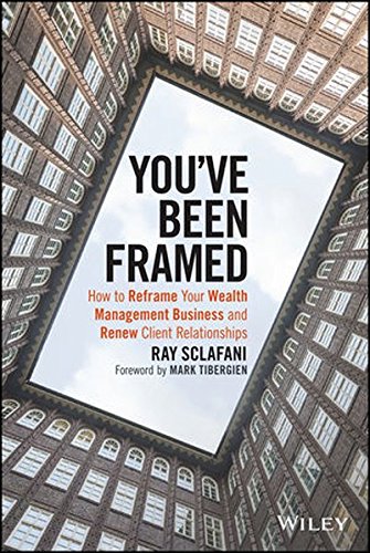 You've Been Framed: How to Reframe Your Wealth Management Business and Renew Client Relationships, by Ray Sclafani You've Been Framed: How to Reframe Your Wealth Management Business and Renew Client Relationships, by Ray Sclafani