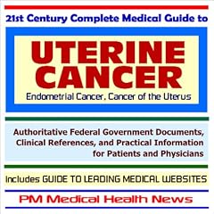 21st Century Complete Medical Guide to Uterine Cancer (Endometrial Cancer, Cancer of the Uterus) - Authoritative Government Documents and Clinical References ... on Diagnosis and Treatment Options