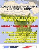 Lord's Resistance Army (LRA) and Joseph Kony: American Efforts to Counter the LRA in Central Africa, Uganda, Central African Republic (CAR), Congo, and South Sudan