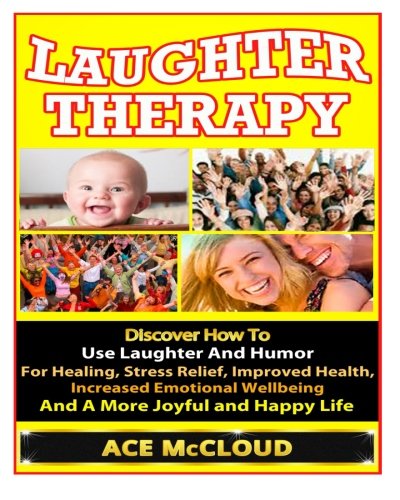Laughter Therapy: Discover How To Use Laughter And Humor For Healing, Stress Relief, Improved Health, Increased Emotional Wellbeing And A More Joyful … Relief, Overcome Depression, Anxiety Relief)
