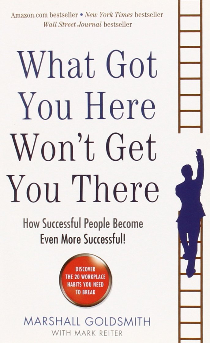 What Got You Here Won't Get You There: How Successful People ...