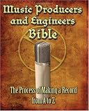 Music Producers and Engineers Bible: The Process of Making Records from A to Z