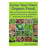 grow your own organic food how to easily grow an abundant garden of fresh fruit vegetables and herbs in small