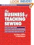 The Busine$$ of Teaching Sewing: How to Be a Great Teacher, How to Run a Home-Based Teaching Business, How to Make Money Doing What You Love