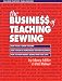 The Business of Teaching Sewing: How to Be a Great Teacher : How to Run a Home-Based Teaching Business : How to Make Money Doing What You Love