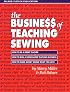 The Busine$$ of Teaching Sewing: How to Be a Great Teacher, How to Run a Home-Based Teaching Business, How to Make Money Doing What You Love