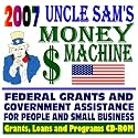 2007 Uncle Sam's Money Machine with Federal Grants and Government Assistance for People and Small Business: Grants, Loans, Aid, Applications, New Programs, FOIA Records, CFDA (CD-ROM)