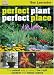 Perfect Plant, Perfect Place: The Surest Way to Select the Right Outdoor and Indoor Plants