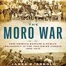 The Moro War: How America Battled a Muslim Insurgency in the Philippine Jungle, 1902-1913