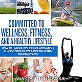 committed to wellness fitness and a healthy lifestyle how to unleash your inner motivation change your mindset