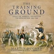 The Training Ground: Grant, Lee, Sherman, and Davis in the Mexican War 1846-1848 | [Martin Dugard]