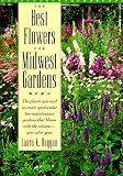 The Best Flowers for Midwest Gardens: The Plants You Need to Create Spectacular Low-Maintenance Gardens That Bloom with the Seasons Year After Year