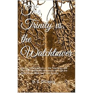 The Trinity vs. the Watchtower: Biblical Trinitarianism vs. the Teachings and Practice of Jehovah's Witnesses through the Watchtower Bible and Tract S