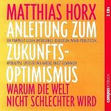 Anleitung zum Zukunfts-Optimismus: Warum unsere Welt nicht schlechter wird: Ein Pamphlet gegen Untergangs-Ideologen, Panik-Publizisten, Apokalypse-Spieser und andere Angst-Gewinnler - Matthias Horx