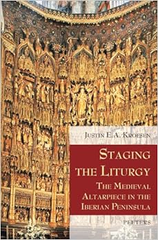 Staging the Liturgy: The Medieval Altarpiece in the Iberian Peninsula by JEA Kroesen