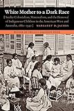 White Mother to a Dark Race: Settler Colonialism, Maternalism, and the Removal of Indigenous Children in the American West and Australia, 1880-1940
