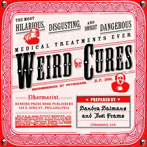 Weird Cures: The Most Hilarious, Disgusting and Downright Dangerous Medical Treatments Ever