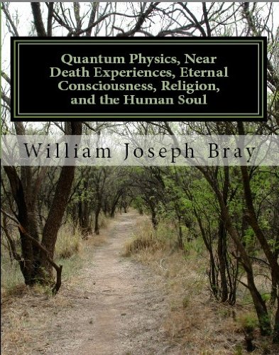 Quantum Physics, Near Death Experiences, Eternal Consciousness, Religion, and the Human Soul