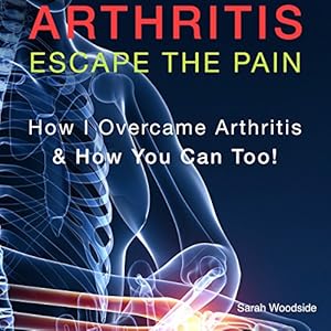 Arthritis: Escape the Pain: How I Overcame Arthritis & How You Can Too!