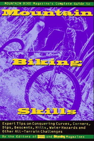 Mountain Bike Magazine's Complete Guide To Mountain Biking Skills: Expert Tips On Conquering Curves, Corners, Dips, Descents, Hills, Water Hazards, And Other All-Terrain Challenges