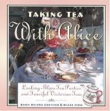 Taking Tea with Alice: Looking-Glass Tea Parties and Fanciful Victorian Teas Dawn Hylton Gottlieb, Diane Sedo