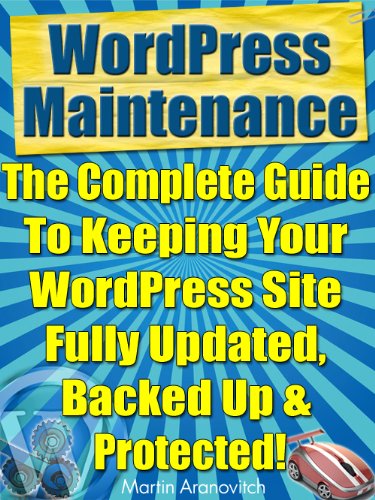 WordPress Maintenance: The Complete Guide To Keeping Your WordPress Site Fully Updated, Backed Up & Protected! (WordPress For Business Blogging)